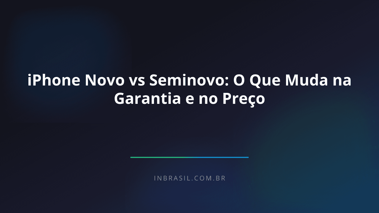 iPhone Novo vs Seminovo: O Que Muda na Garantia e no Preço