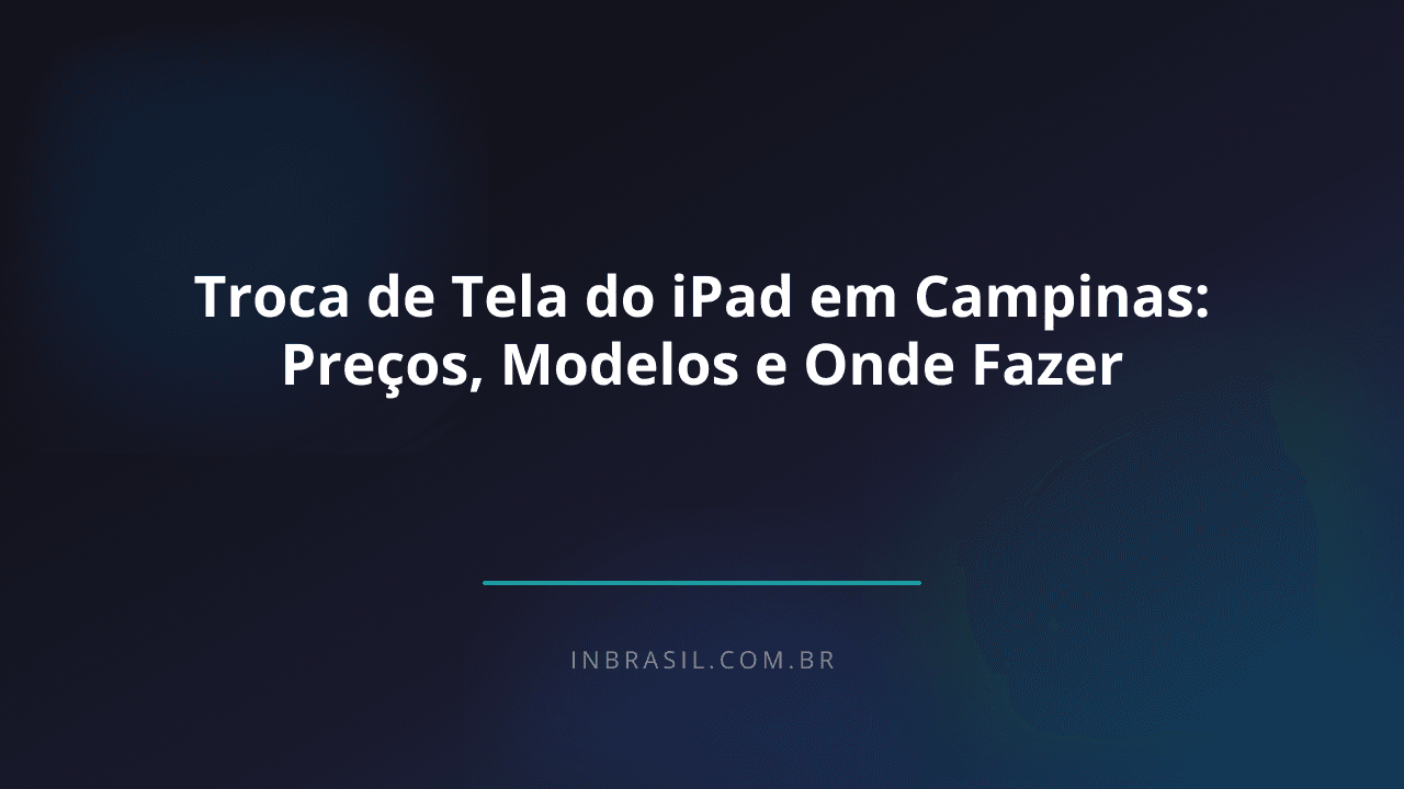 Troca de Tela do iPad em Campinas: Preços, Modelos e Onde Fazer