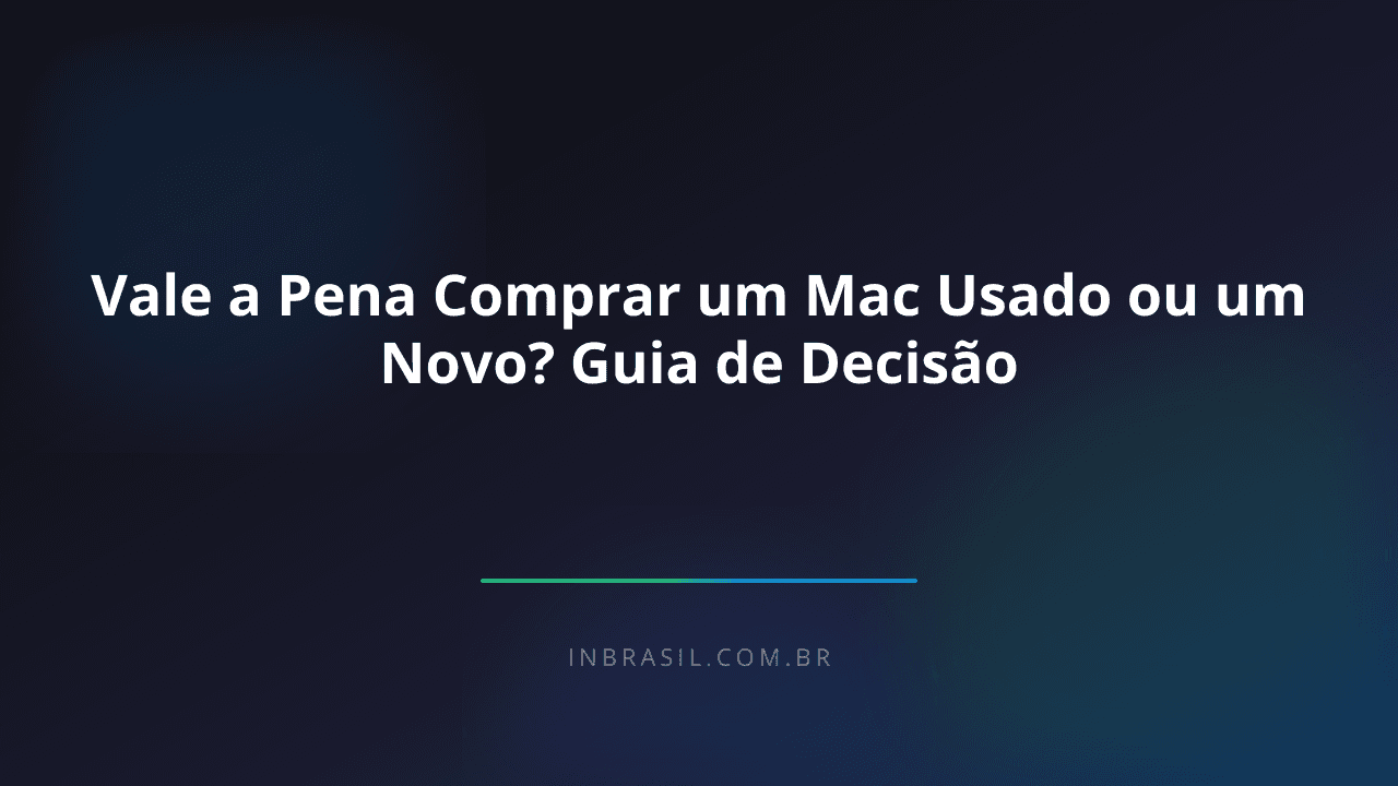 Vale a Pena Comprar um Mac Usado ou um Novo? Guia de Decisão