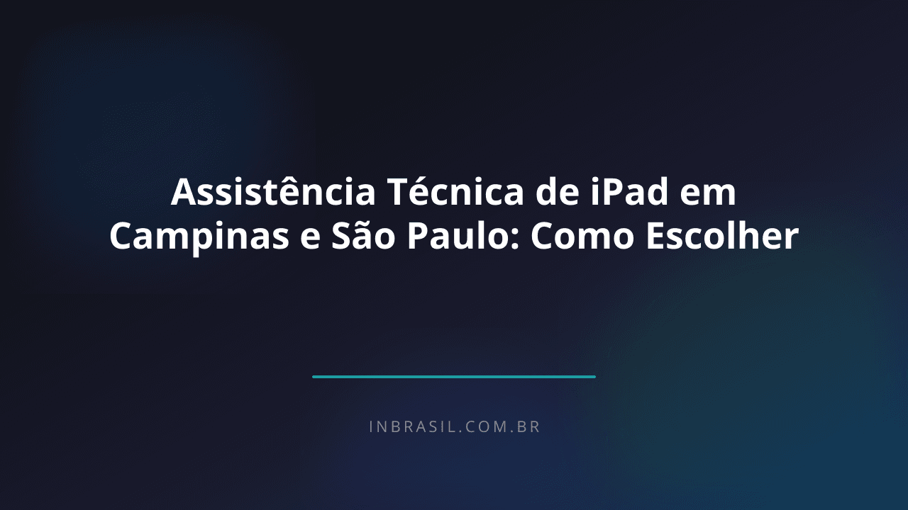 Assistência Técnica de iPad em Campinas e São Paulo: Como Escolher